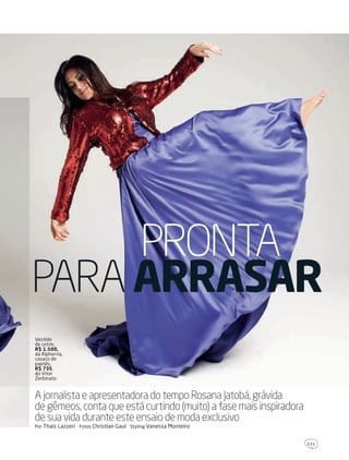 1 2 1
A jornalista e apresentadora do tempo Rosana Jatobá, grávida
de gêmeos, conta que está curtindo (muito) a fase mais inspiradora
de sua vida durante este ensaio de moda exclusivo
Por thais lazzeri fotos christian gaul styling Vanessa Monteiro
PRONTA
PARA ARRASAR
Vestido
de cetim,
R$ 1.500,
da alphorria,
casaco de
paetês,
R$ 735,
do Vitor
zerbinato
203GRAVIDAjatoba.indd 121 22/9/2010 20:51:03
 