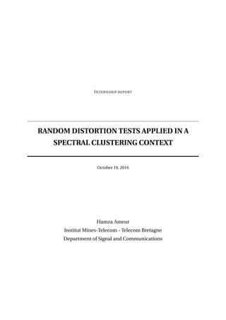 INTERNSHIP REPORT
RANDOM DISTORTION TESTS APPLIED IN A
SPECTRAL CLUSTERING CONTEXT
October 19, 2016
Hamza Ameur
Institut Mines-Telecom - Telecom Bretagne
Department of Signal and Communications
 