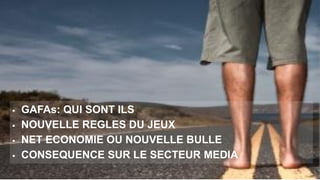  GAFAs: QUI SONT ILS
 NOUVELLE REGLES DU JEUX
 NET ECONOMIE OU NOUVELLE BULLE
 CONSEQUENCE SUR LE SECTEUR MEDIA
 