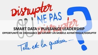 SMART DATA + PUISSANCE LEADERSHIP
OPPORTUNITÉ DE CROISSANCE EN SUIVANT UN MODÈLE ASYMÉTRIQUE/DISRUPTIF
 