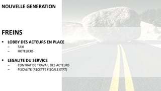 FREINS
 LOBBY DES ACTEURS EN PLACE
‒ TAXI
‒ HOTELIERS
 LEGALITE DU SERVICE
‒ CONTRAT DE TRAVAIL DES ACTEURS
‒ FISCALITE (RECETTE FISCALE ETAT)
NOUVELLE GENERATION
 