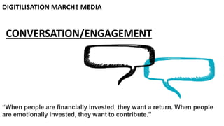DIGITILISATION MARCHE MEDIA
“When people are financially invested, they want a return. When people
are emotionally invested, they want to contribute.”
CONVERSATION/ENGAGEMENT
 