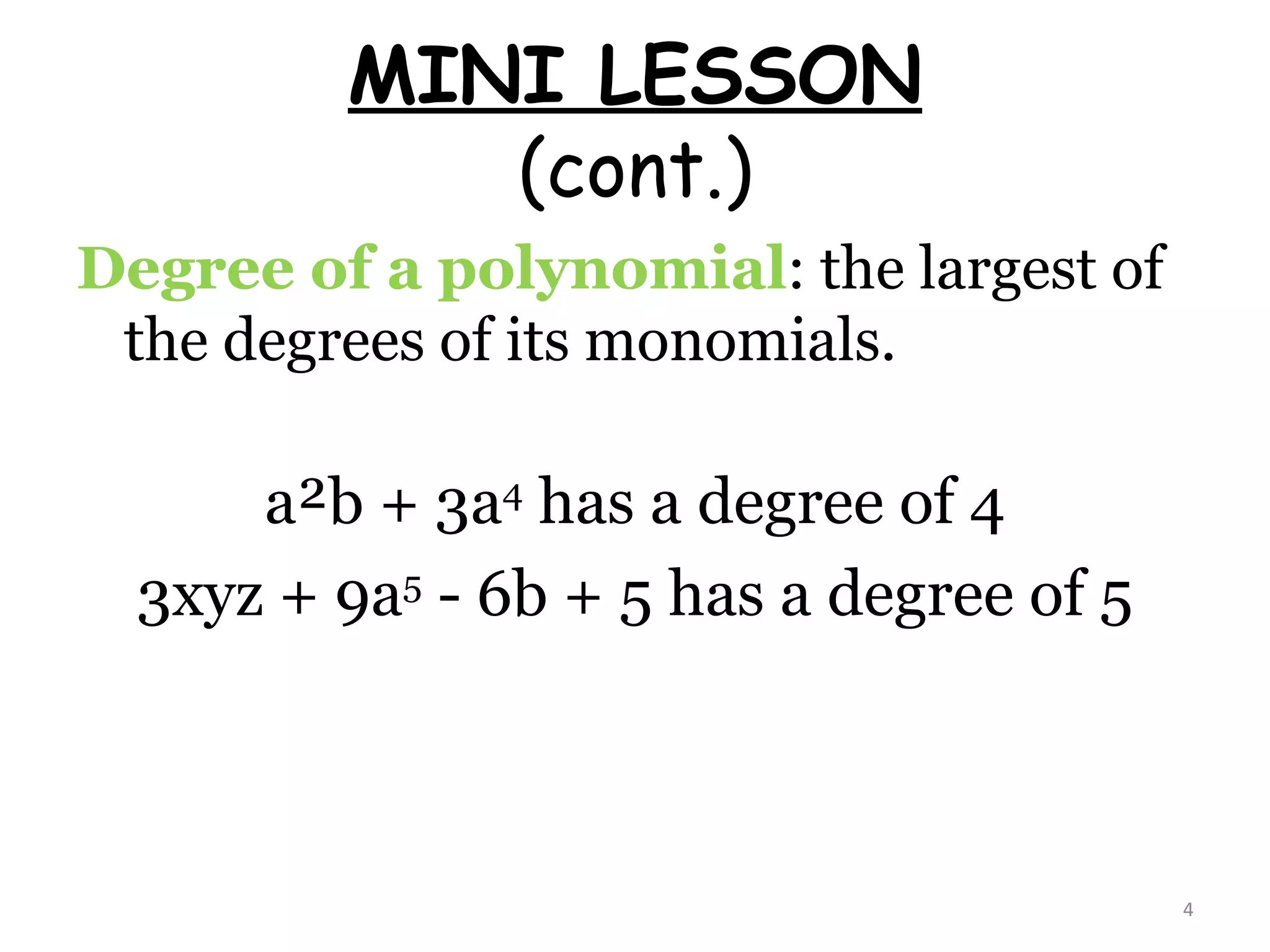 MINI LESSON (cont.) Degree of a polynomial : the largest of the degrees of its monomials. a²b + 3a 4  has a degree of 4 3xyz + 9a 5  - 6b + 5 has a degree of 5 