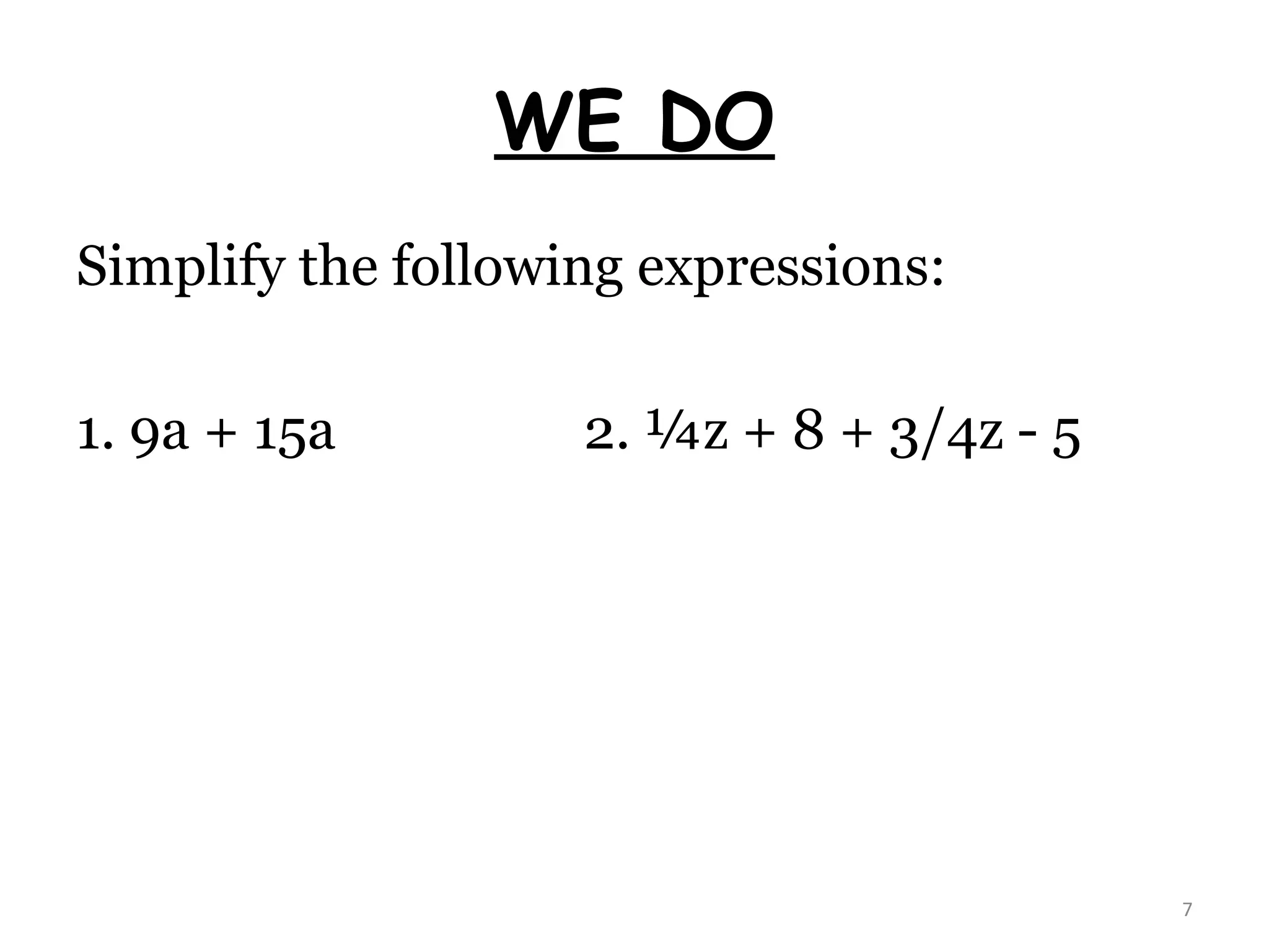 WE DO Simplify the following expressions: 1. 9a + 15a 2. ¼z + 8 + 3/4z - 5 