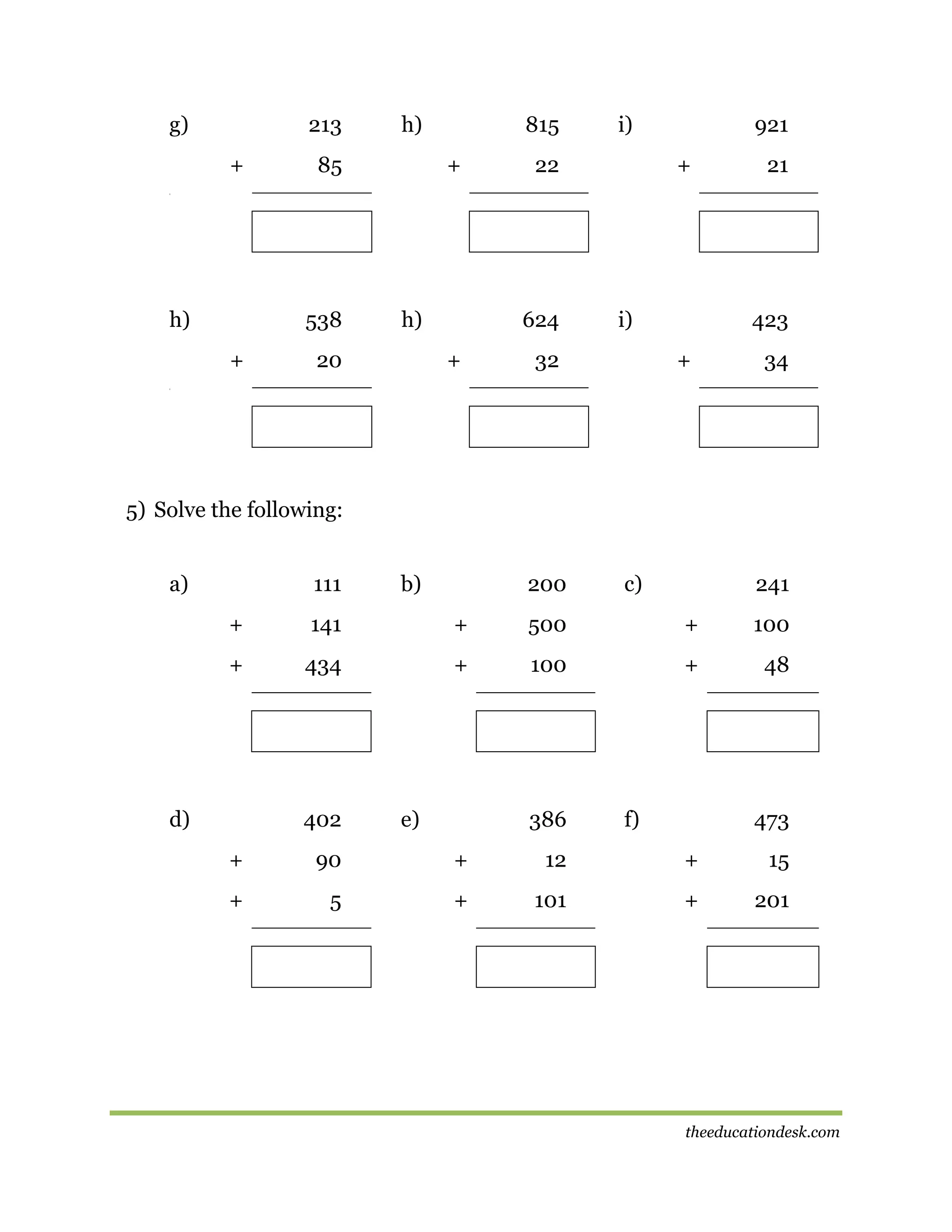 g)

213
+

h)

85

815
+

i)

22

921
+

21

[[

h)

538
+

h)

20

624
+

i)

32

423
+

34

[[

5) Solve the following:
a)

111

b)

200

c)

241

+

141

+

500

+

100

+

434

+

100

+

48

d)

402

e)

386

f)

473

+

90

+

12

+

15

+

5

+

101

+

201

theeducationdesk.com

 
