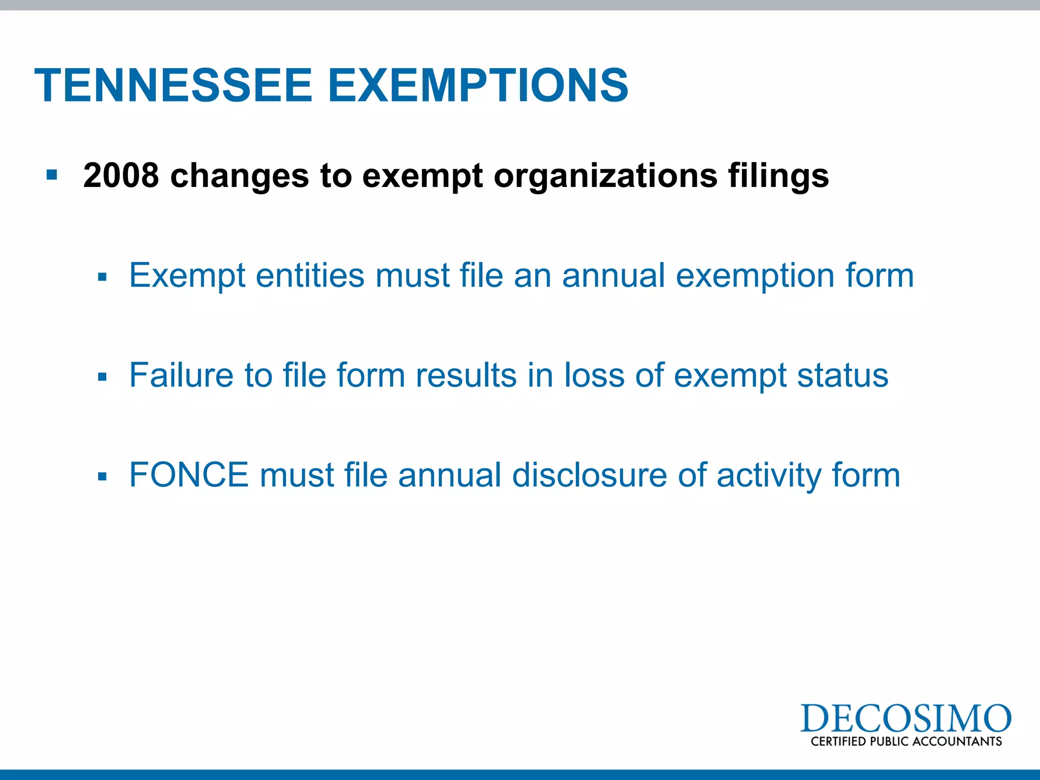 TENNESSEE EXEMPTIONS
 2008 changes to exempt organizations filings

      Exempt entities must file an annual exemption form

      Failure to file form results in loss of exempt status

      FONCE must file annual disclosure of activity form
 