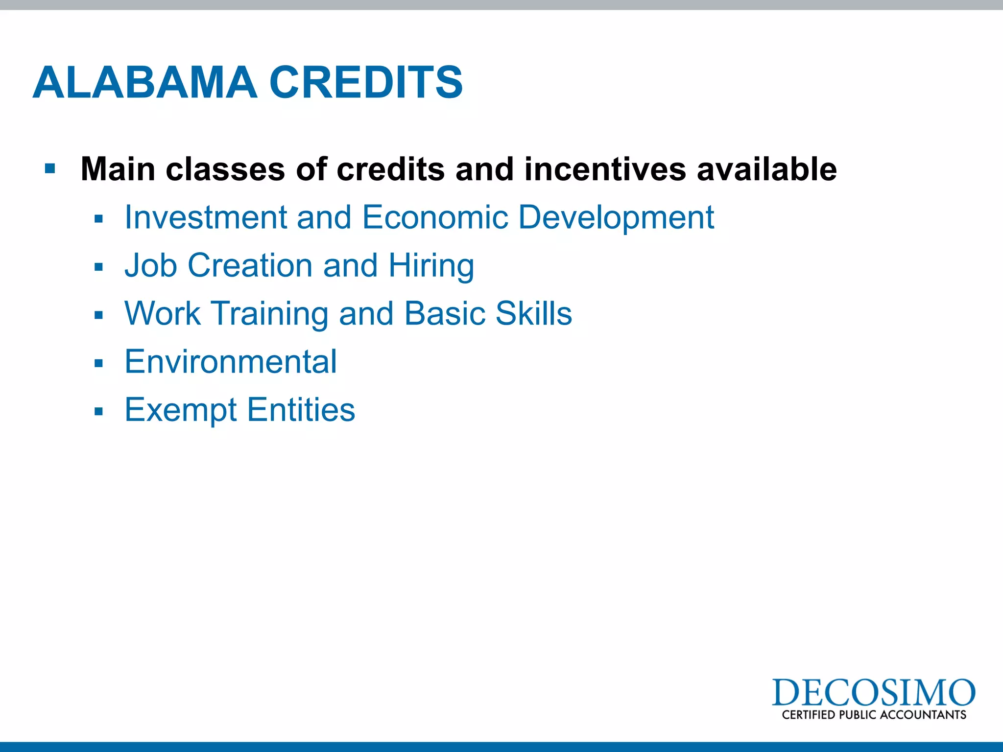 ALABAMA CREDITS
 Main classes of credits and incentives available
   Investment and Economic Development
   Job Creation and Hiring
   Work Training and Basic Skills
   Environmental
   Exempt Entities
 