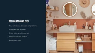 DESPROJETSCOMPLEXES
Trouver la bonne réponse à son problème
Se décider, oser se lancer
Choisir le bon produit pour soi
Ne pas oublier des produits
Apprendre à faire
 