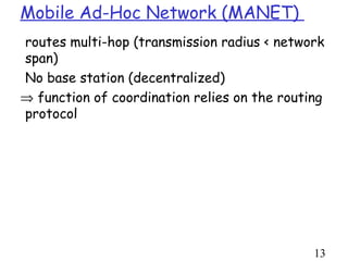 Mobile Ad-Hoc Network (MANET)
routes multi-hop (transmission radius < network
span)
No base station (decentralized)
⇒ function of coordination relies on the routing
protocol




                                              13
 