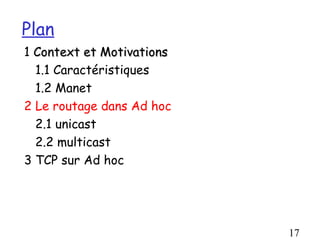 Plan
1 Context et Motivations
  1.1 Caractéristiques
  1.2 Manet
2 Le routage dans Ad hoc
  2.1 unicast
  2.2 multicast
3 TCP sur Ad hoc




                           17
 