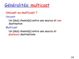 Généralités: multicast
Unicast ou multicast ?
Unicast:
  Un (des) chemin(s) entre une source et une
  destination
Multicast
  Un (des) chemin(s) entre une source et
  plusieurs destinations




                                               64
 