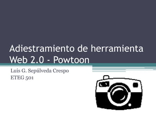 Adiestramiento de herramienta Web 2.0 - Powtoon 
Luis G. Sepúlveda Crespo 
ETEG 501 
 