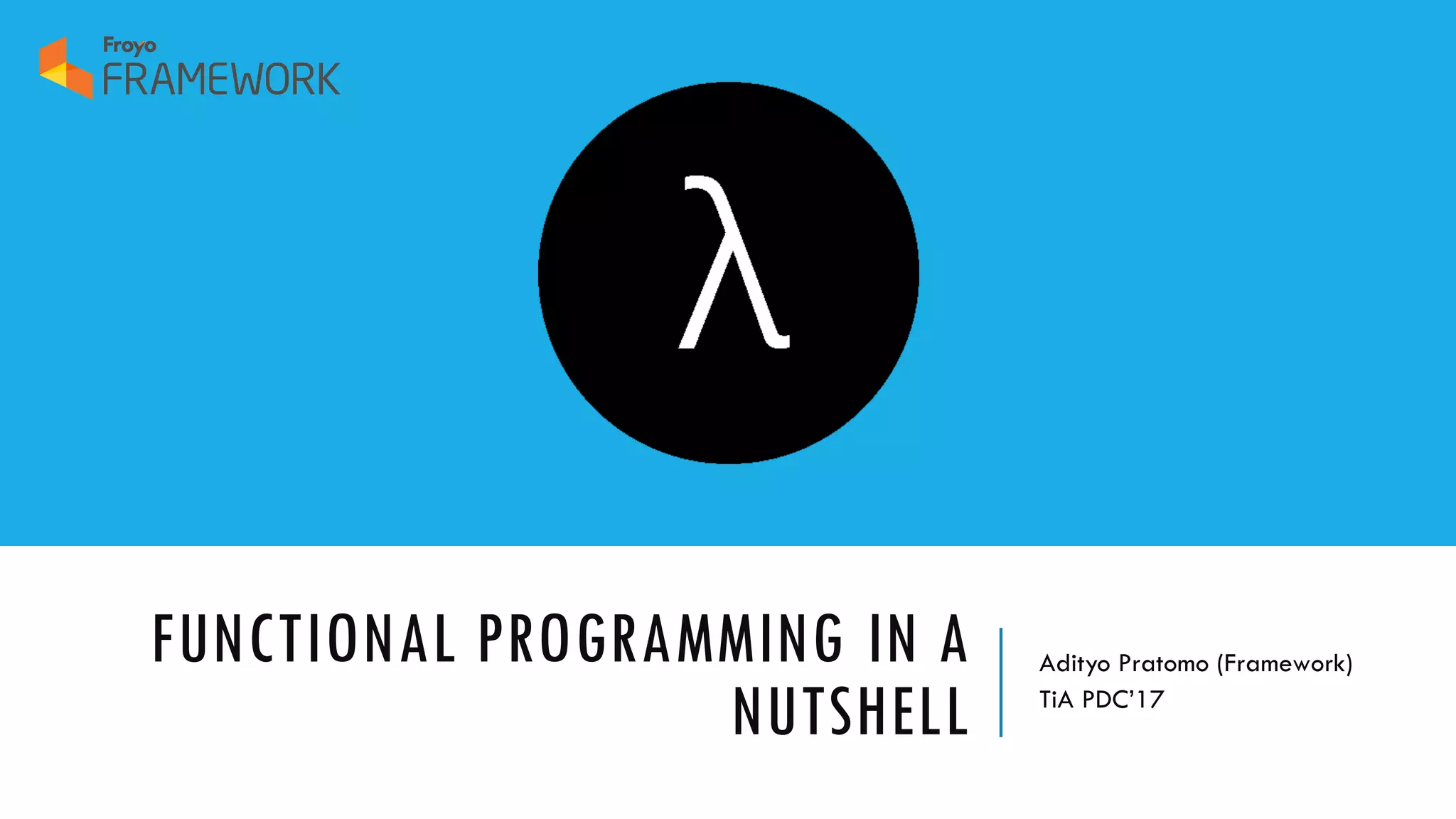 FUNCTIONAL PROGRAMMING IN A NUTSHELL Adityo Pratomo (Framework) TiA PDC’17 