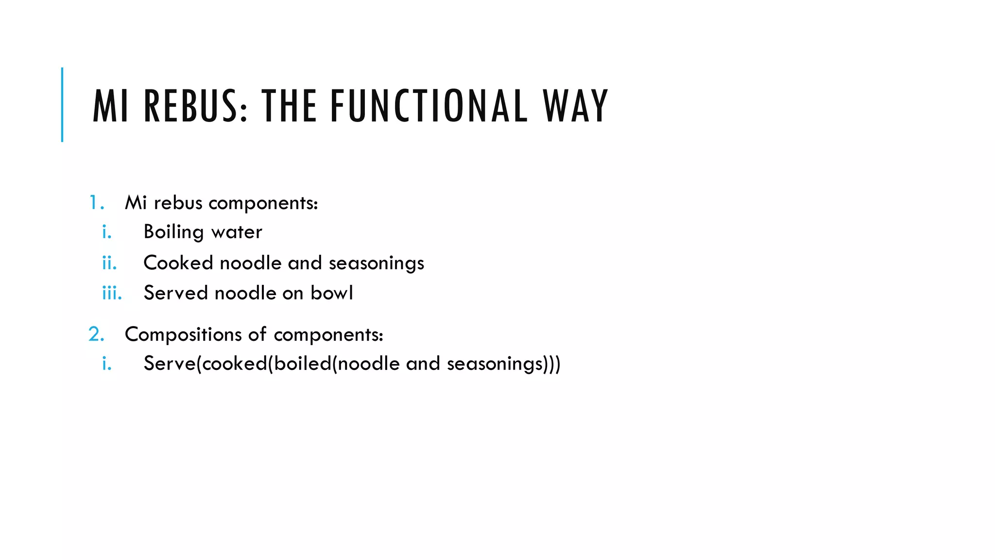 MI REBUS: THE FUNCTIONAL WAY 1. Mi rebus components: i. Boiling water ii. Cooked noodle and seasonings iii. Served noodle on bowl 2. Compositions of components: i. Serve(cooked(boiled(noodle and seasonings))) 