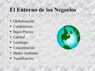 El Entorno de los Negocios Globalización Competencia Bajos Precios Calidad Estrategia Concentración Medio Ambiente Tecnificación 