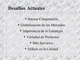 Desafíos Actuales Intensa Competencia Globalización de los Mercados Importancia de la Estrategia Variedad de Productos Más Servicios Enfasis en la Calidad 