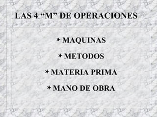 LAS 4 “M” DE OPERACIONES MAQUINAS METODOS MATERIA PRIMA MANO DE OBRA 