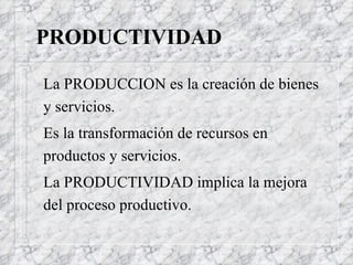 PRODUCTIVIDAD La PRODUCCION es la creación de bienes y servicios.  Es la transformación de recursos en productos y servicios. La PRODUCTIVIDAD implica la mejora del proceso productivo.  