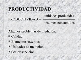 PRODUCTIVIDAD unidades producidas  PRODUCTIVIDAD =  insumos consumidos Algunos problemas de medición: Calidad Elementos externos Unidades de medición Sector servicios 