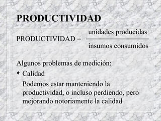 PRODUCTIVIDAD unidades producidas  PRODUCTIVIDAD =  insumos consumidos Algunos problemas de medición: Calidad Podemos estar manteniendo la productividad, o incluso perdiendo, pero mejorando notoriamente la calidad 