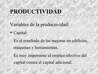 PRODUCTIVIDAD Variables de la productividad: Capital: . Es el resultado de las mejoras en edificios, máquinas y herramientas.  Es muy importante el empleo efectivo del capital contra el capital adicional. 