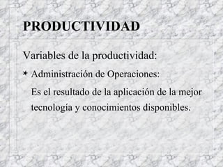 PRODUCTIVIDAD Variables de la productividad: Administración de Operaciones: Es el resultado de la aplicación de la mejor tecnología y conocimientos disponibles. 