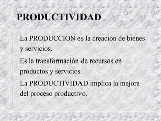 PRODUCTIVIDAD

La PRODUCCION es la creación de bienes
y servicios.
Es la transformación de recursos en
productos y servicios.
La PRODUCTIVIDAD implica la mejora
del proceso productivo.
 