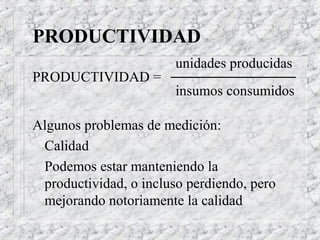 PRODUCTIVIDAD
                        unidades producidas
PRODUCTIVIDAD =
                        insumos consumidos

Algunos problemas de medición:
 Calidad
 Podemos estar manteniendo la
 productividad, o incluso perdiendo, pero
 mejorando notoriamente la calidad
 