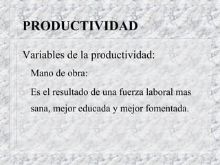 PRODUCTIVIDAD

Variables de la productividad:
 Mano de obra:
 Es el resultado de una fuerza laboral mas
 sana, mejor educada y mejor fomentada.
 