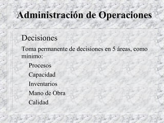 Administración de Operaciones

 Decisiones
 Toma permanente de decisiones en 5 áreas, como
 mínimo:
   Procesos
   Capacidad
   Inventarios
   Mano de Obra
   Calidad
 