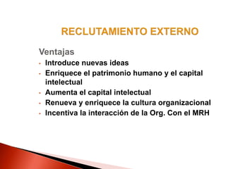Ventajas
• Introduce nuevas ideas
• Enriquece el patrimonio humano y el capital
intelectual
• Aumenta el capital intelectual
• Renueva y enriquece la cultura organizacional
• Incentiva la interacción de la Org. Con el MRH
 