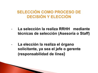 • La selección la realiza RRHH mediante
técnicas de selección (Asesoría o Staff)
• La elección la realiza el órgano
solicitante, ya sea el jefe o gerente
(responsabilidad de línea)
 