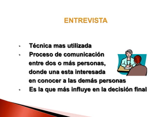 • Técnica mas utilizada
• Proceso de comunicación
entre dos o más personas,
donde una esta interesada
en conocer a las demás personas
• Es la que más influye en la decisión final
 