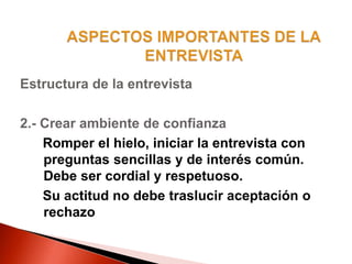 Estructura de la entrevista
2.- Crear ambiente de confianza
Romper el hielo, iniciar la entrevista con
preguntas sencillas y de interés común.
Debe ser cordial y respetuoso.
Su actitud no debe traslucir aceptación o
rechazo
 