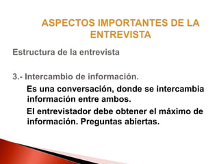 Estructura de la entrevista
3.- Intercambio de información.
Es una conversación, donde se intercambia
información entre ambos.
El entrevistador debe obtener el máximo de
información. Preguntas abiertas.
 