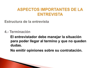 Estructura de la entrevista
4.- Terminación
El entrevistador debe manejar la situación
para poder llegar al termino y que no queden
dudas.
No emitir opiniones sobre su contratación.
 