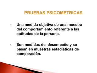 • Una medida objetiva de una muestra
del comportamiento referente a las
aptitudes de la persona.
• Son medidas de desempeño y se
basan en muestras estadísticas de
comparación.
 