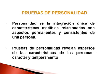 • Personalidad es la integración única de
características medibles relacionadas con
aspectos permanentes y consistentes de
una persona.
• Pruebas de personalidad revelan aspectos
de las características de las personas:
carácter y temperamento
 