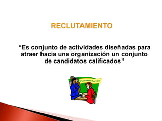 “Es conjunto de actividades diseñadas para
atraer hacia una organización un conjunto
de candidatos calificados”
 