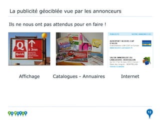 La publicité géociblée vue par les annonceurs

Ils ne nous ont pas attendus pour en faire !




    Affichage      Catalogues - Annuaires      Internet




                                                          12
 