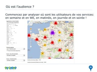 Où est l’audience ?

Commencez par analyser où sont les utilisateurs de vos services:
en semaine et en WE, en matinée, en journée et en soirée !




                                                            20
 