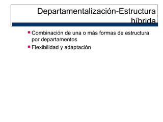Departamentalización-Estructura
híbrida
Combinación de una o más formas de estructura
por departamentos
 Flexibilidad y adaptación


 