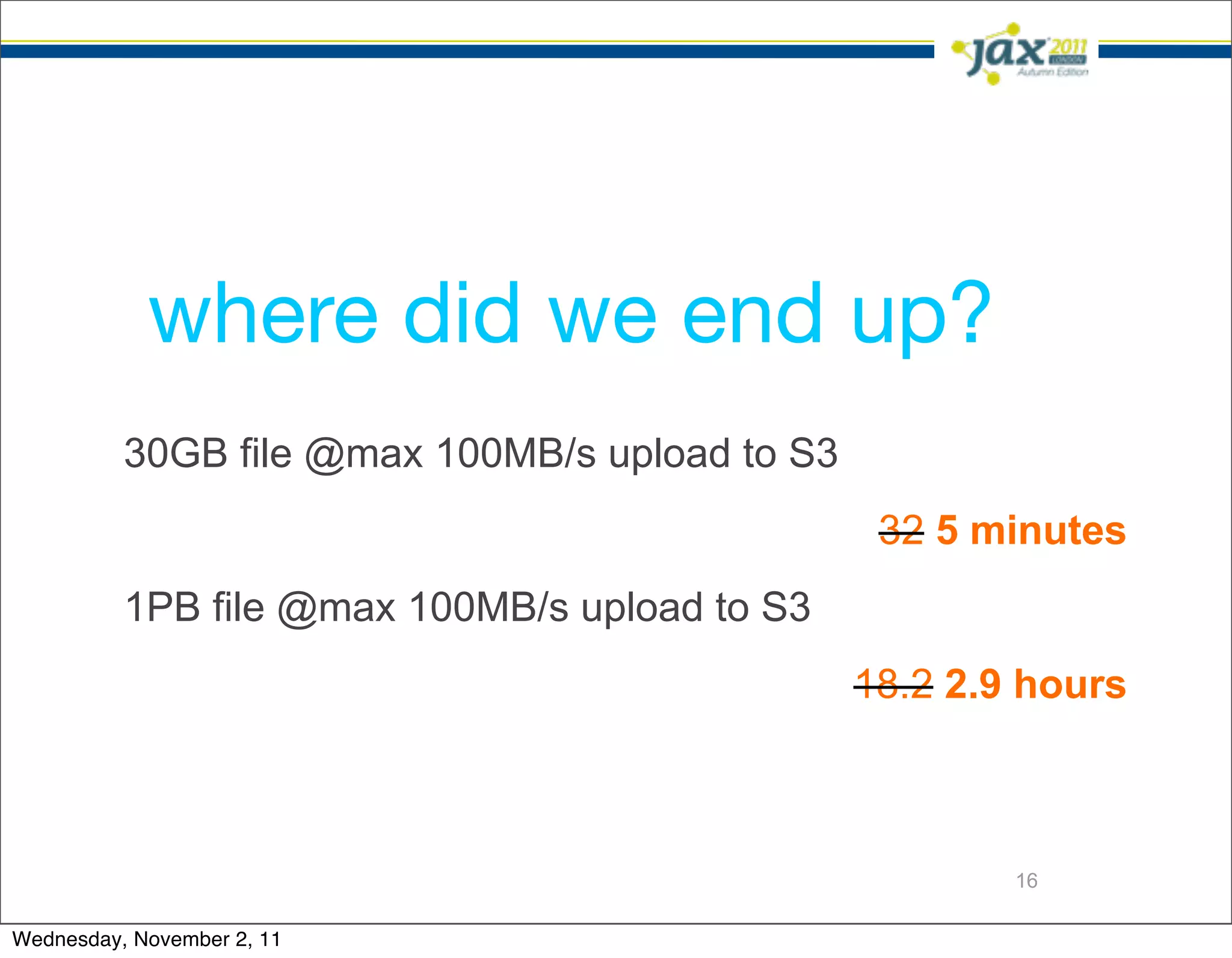 where did we end up?
          30GB file @max 100MB/s upload to S3
                                                 32 5 minutes
          1PB file @max 100MB/s upload to S3
                                                18.2 2.9 hours



                                                        16

Wednesday, November 2, 11
 
