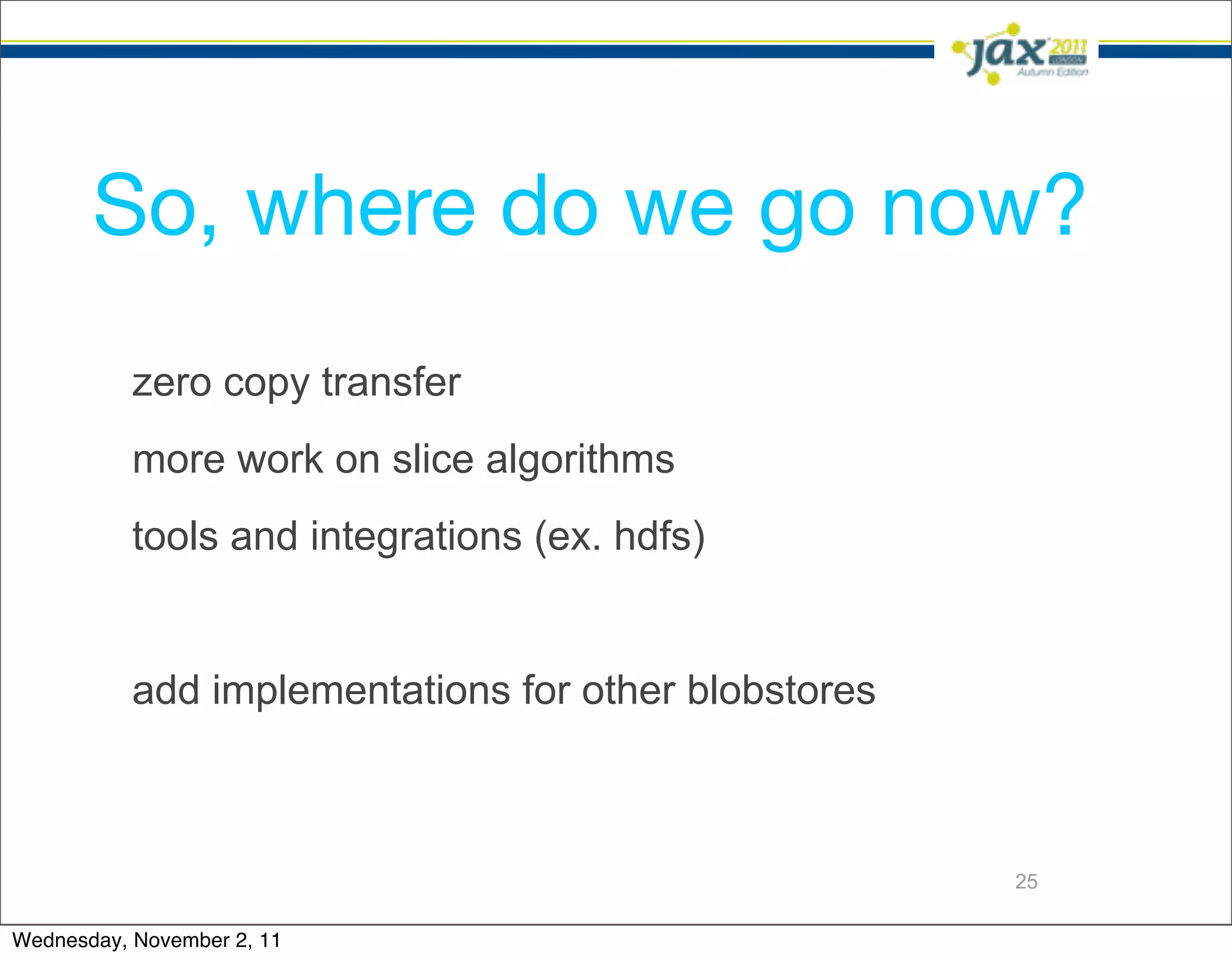So, where do we go now?
           zero copy transfer
           more work on slice algorithms
           tools and integrations (ex. hdfs)


           add implementations for other blobstores



                                                      25

Wednesday, November 2, 11
 