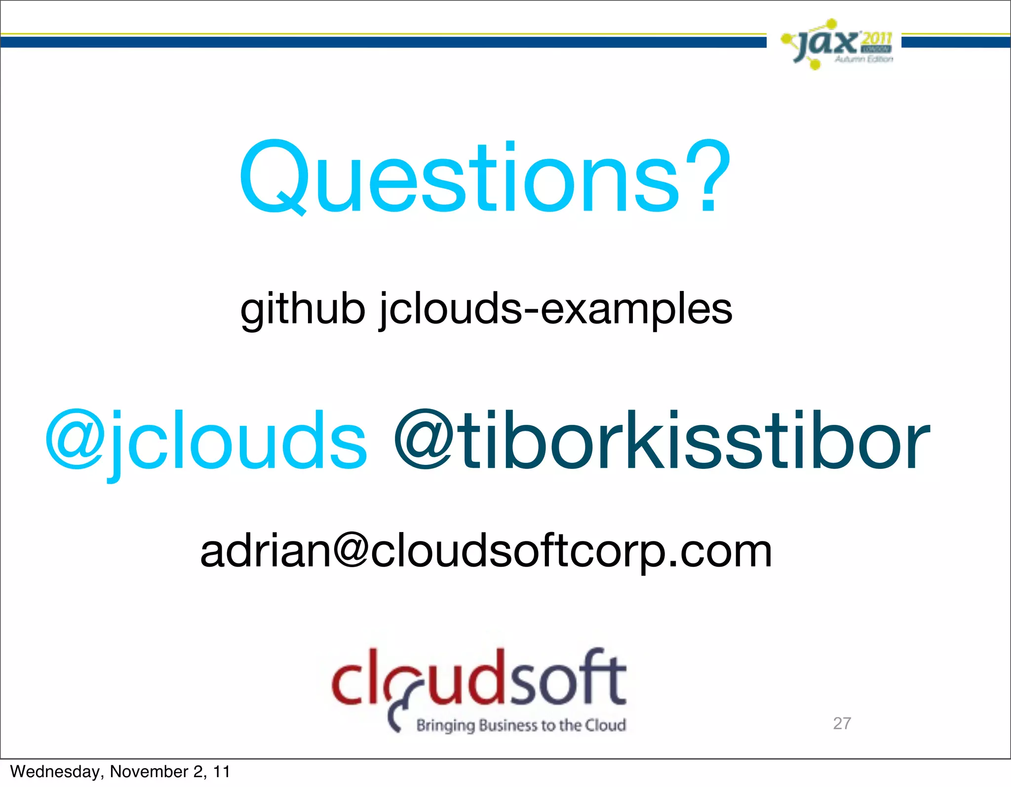Questions?
                            github jclouds-examples


   @jclouds @tiborkisstibor
                     adrian@cloudsoftcorp.com


                                                      27

Wednesday, November 2, 11
 