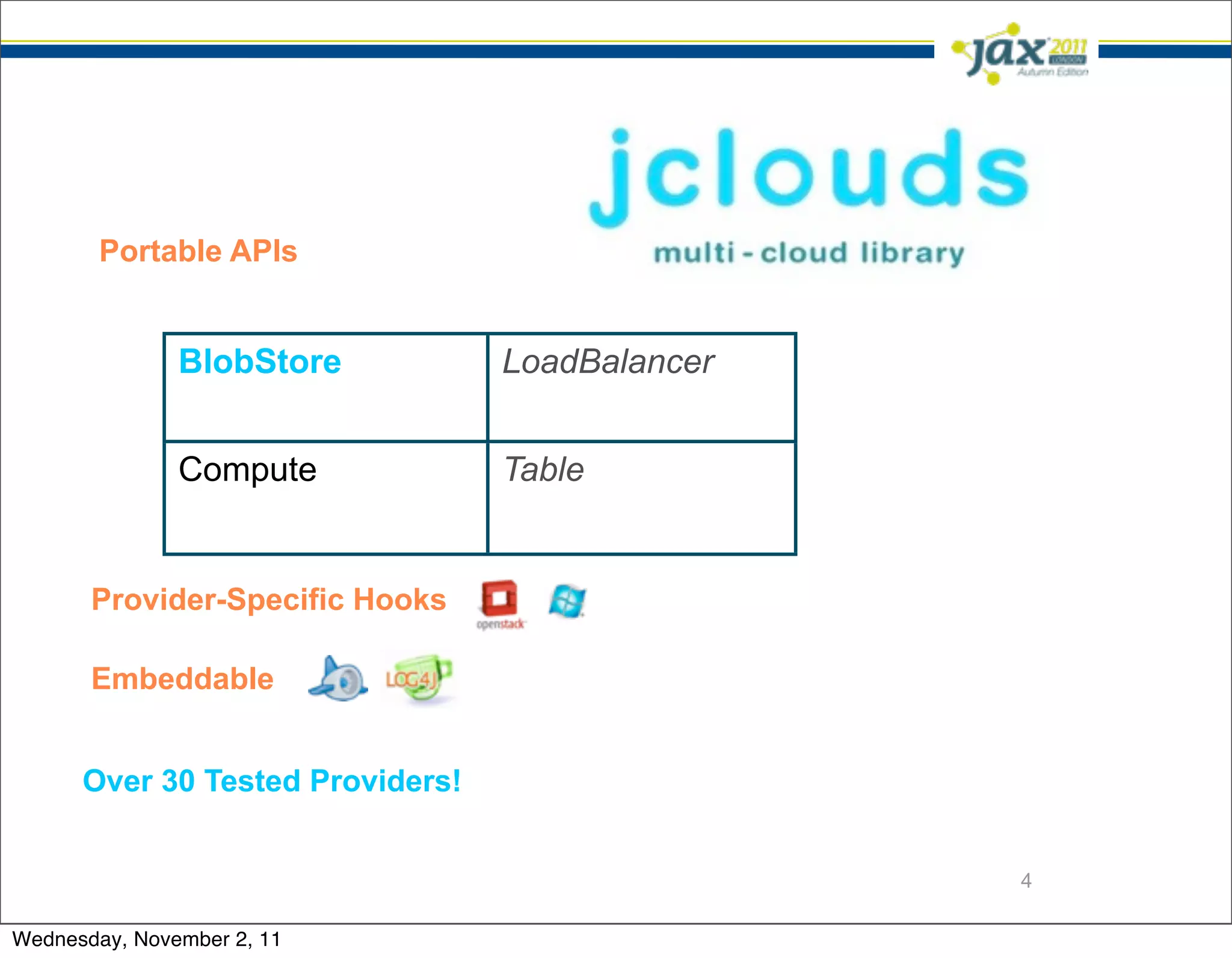 Portable APIs


               BlobStore          LoadBalancer


               Compute            Table


       Provider-Specific Hooks

       Embeddable


      Over 30 Tested Providers!


                                                 4

Wednesday, November 2, 11
 