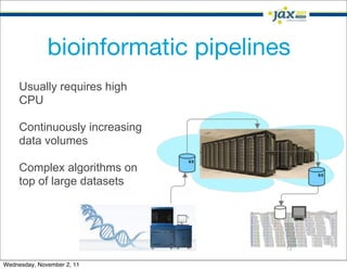 bioinformatic pipelines
     Usually requires high
     CPU

     Continuously increasing
     data volumes

     Complex algorithms on
     top of large datasets




                                    12

Wednesday, November 2, 11
 