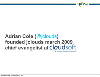 Adrian Cole (@jclouds)
    founded jclouds march 2009
    chief evangelist at Cloudsoft




Wednesday, November 2, 11
 