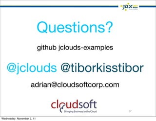 Questions?
                            github jclouds-examples


   @jclouds @tiborkisstibor
                     adrian@cloudsoftcorp.com


                                                      27

Wednesday, November 2, 11
 