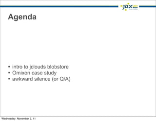 Agenda




    • intro to jclouds blobstore
    • Omixon case study
    • awkward silence (or Q/A)




Wednesday, November 2, 11
 